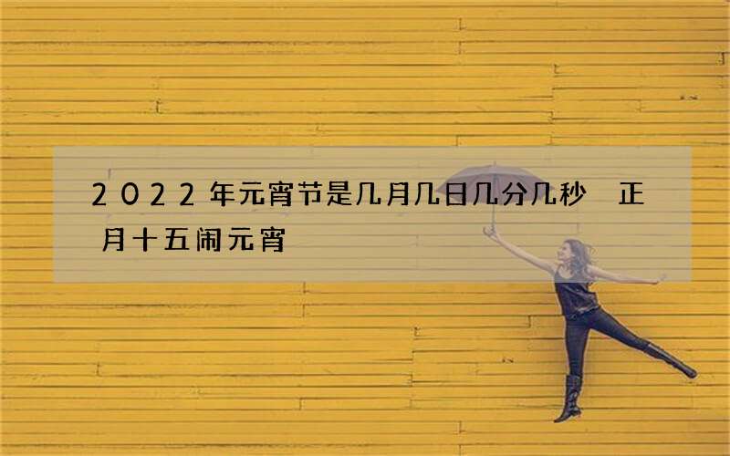 2022年元宵节是几月几日几分几秒 正月十五闹元宵